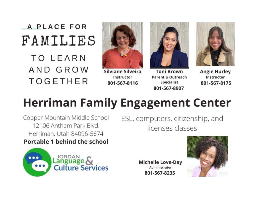 A place for families to learn and grow together. Herriman Family Engagement Center. Copper Mountain Middle School 12106 Anthem Park Blvd. Herriman, Utah 84096-5674, Portable 1 behind the school. ESL, computers, citizenship and license classes. Contact Silviane Silveira, intructor, at 801-567-8116 with Language and Culture Services